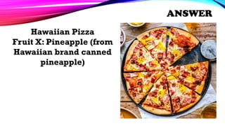 Hawaiian Pizza
Fruit X: Pineapple (from
Hawaiian brand canned
pineapple)
ANSWER
 