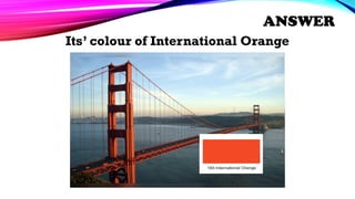 Its’ colour of International Orange
ANSWER
 