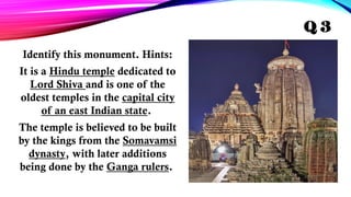 Identify this monument. Hints:
It is a Hindu temple dedicated to
Lord Shiva and is one of the
oldest temples in the capital city
of an east Indian state.
The temple is believed to be built
by the kings from the Somavamsi
dynasty, with later additions
being done by the Ganga rulers.
Q 3
 