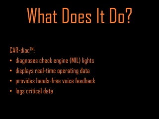 What Does It Do?
CAR-diac™:
• diagnoses check engine (MIL) lights
• displays real-time operating data
• provides hands-free voice feedback
• logs critical data
 