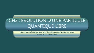 CH2 : EVOLUTION D’UNE PARTICULE
QUANTIQUE LIBRE
INSTITUT PRÉPARATOIRE AUX ÉTUDES D’INGÉNIEUR DE SFAX
MP2 – A.U : 2020/2021
 