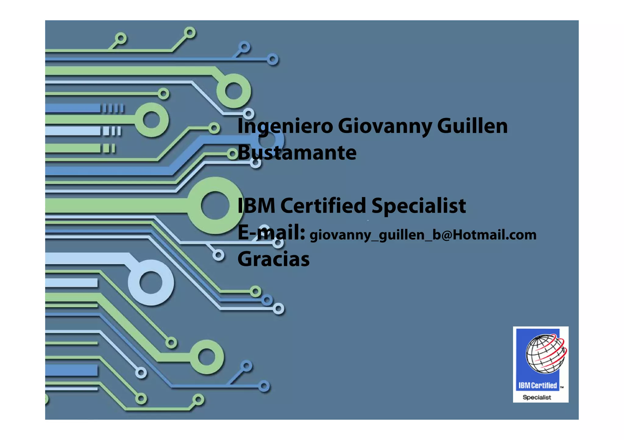 Ingeniero Giovanny Guillen
Bustamante
IBM Certified Specialist
E-mail: giovanny_guillen_b@Hotmail.com
Gracias
 