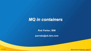MQ Technical Conference v2.0.1.7
MQ in containers
Rob Parker, IBM
parrobe@uk.ibm.com
10/2/20171
 