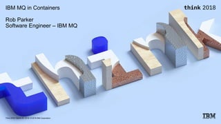 Think 2018 / March 20, 2018 / © 2018 IBM Corporation
IBM MQ in Containers
Rob Parker
Software Engineer – IBM MQ
 