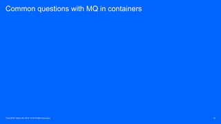 Think 2018 / March 20, 2018 / © 2018 IBM Corporation 22
Common questions with MQ in containers
 