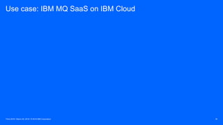 Think 2018 / March 20, 2018 / © 2018 IBM Corporation 30
Use case: IBM MQ SaaS on IBM Cloud
 