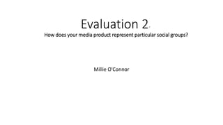 Evaluation 2-
How does your media product represent particular social groups?
Millie O'Connor
 