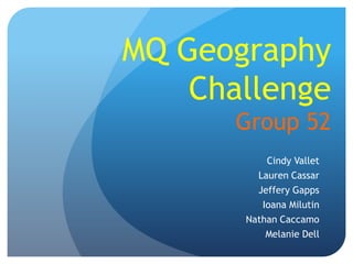 MQ Geography
Challenge
Group 52
Cindy Vallet
Lauren Cassar
Jeffery Gapps
Ioana Milutin
Nathan Caccamo
Melanie Dell
 