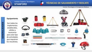 TÉCNICAS DE SALVAMENTO Y RESCATE
Carrera: Tecnología en Emergencias Medicas
GENERALIDADES
Equipamiento
Son todos los
implementos
establecidos,
válidos y
necesarios
para este tipo
de actividades
que requieren
los rescatistas.
 