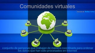 Comunidades virtuales
conjunto de personas que trabajan de manera coordinada para ordenar
los datos que han sido procesados en Internet
 