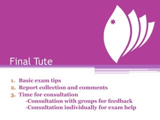 Final Tute
1. Basic exam tips
2. Report collection and comments
3. Time for consultation
     -Consultation with groups for feedback
     -Consultation individually for exam help
 