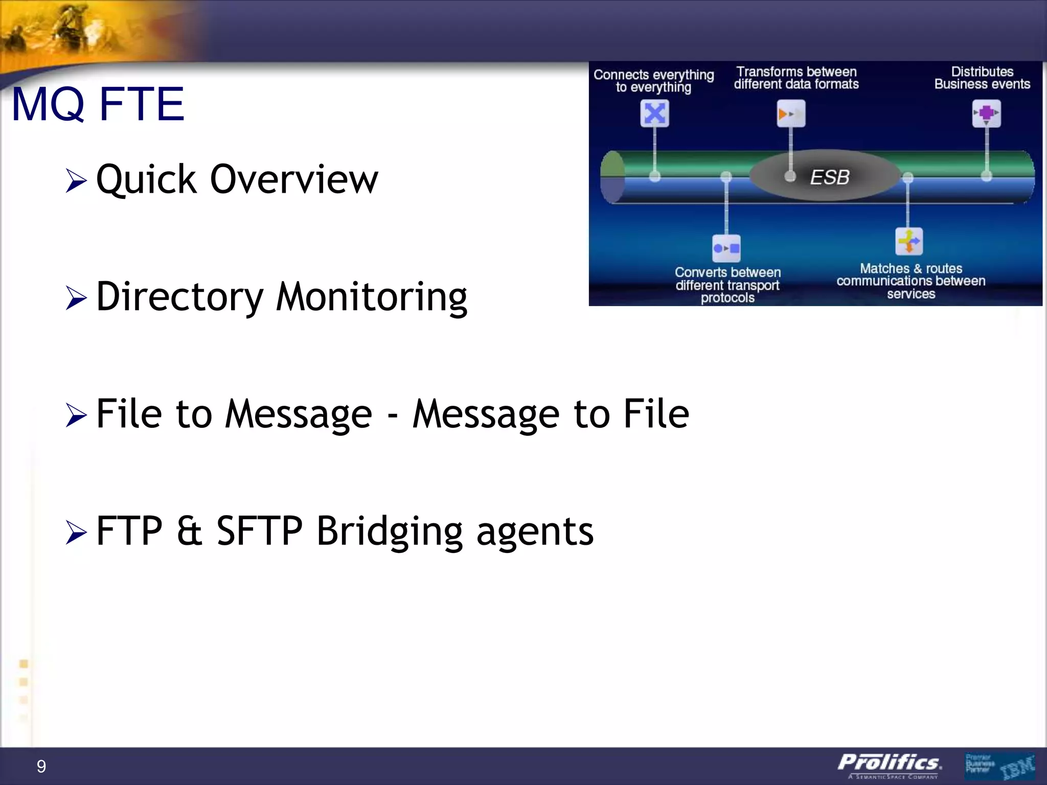 MQ FTE
     Quick Overview


     Directory Monitoring


     File to Message - Message to File


     FTP & SFTP Bridging agents




9
 