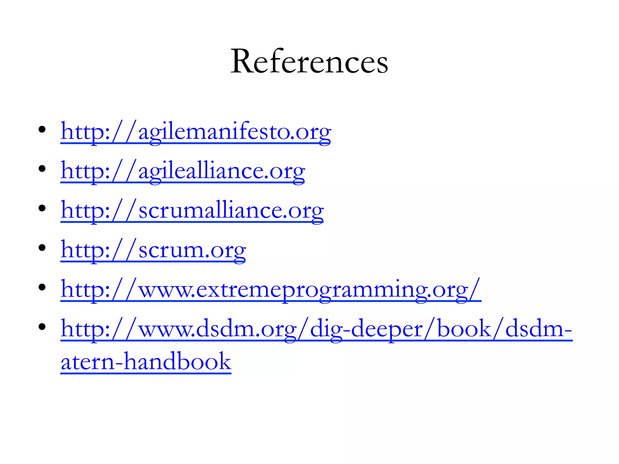References 
• http://agilemanifesto.org 
• http://agilealliance.org 
• http://scrumalliance.org 
• http://scrum.org 
• http://www.extremeprogramming.org/ 
• http://www.dsdm.org/dig-deeper/book/dsdm-atern- 
handbook 
