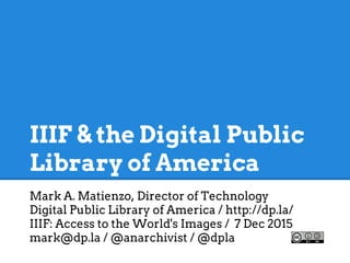 IIIF & the Digital Public
Library of America
Mark A. Matienzo, Director of Technology
Digital Public Library of America / http://dp.la/
IIIF: Access to the World's Images / 7 Dec 2015
mark@dp.la / @anarchivist / @dpla
 