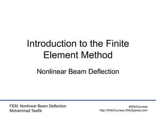 FEM: Nonlinear Beam Deflection
Mohammad Tawfik
#WikiCourses
http://WikiCourses.WikiSpaces.com
Introduction to the Finite
Element Method
Nonlinear Beam Deflection
 