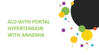 ALD WITH PORTAL
HYPERTENSION
WITH ANAEMIA
 