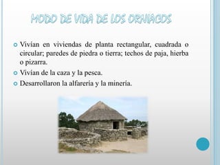 Vivían en viviendas de planta rectangular, cuadrada o 
circular; paredes de piedra o tierra; techos de paja, hierba 
o pizarra. 
 Vivían de la caza y la pesca. 
 Desarrollaron la alfarería y la minería. 
 
