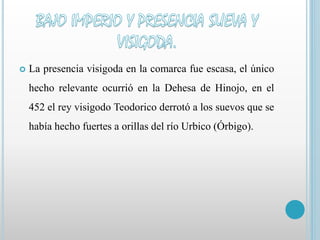  La presencia visigoda en la comarca fue escasa, el único 
hecho relevante ocurrió en la Dehesa de Hinojo, en el 
452 el rey visigodo Teodorico derrotó a los suevos que se 
había hecho fuertes a orillas del río Urbico (Órbigo). 
 