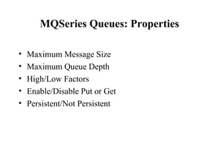 MQSeries Queues: Properties

•   Maximum Message Size
•   Maximum Queue Depth
•   High/Low Factors
•   Enable/Disable Put or Get
•   Persistent/Not Persistent
 