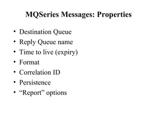 MQSeries Messages: Properties

•   Destination Queue
•   Reply Queue name
•   Time to live (expiry)
•   Format
•   Correlation ID
•   Persistence
•   “Report” options
 