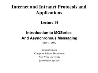 Internet and Intranet Protocols and
           Applications
               Lecture 14

      Introduction to MQSeries
    And Asynchronous Messaging
                 May 1, 2002

                Joseph Conron
          Computer Science Department
             New York University
             jconron@cs.nyu.edu
 