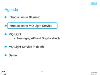 © 2014 IBM
Corporation
Agenda
Introduction to Bluemix
Introduction to MQ Light Service
MQ Light
• Messaging API and Graphical tools
MQ Light Service in depth
Demo
10
 