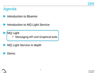 © 2014 IBM
Corporation
Agenda
Introduction to Bluemix
Introduction to MQ Light Service
MQ Light
• Messaging API and Graphical tools
MQ Light Service in depth
Demo
23
 
