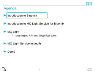 © 2014 IBM
Corporation
Agenda
Introduction to Bluemix
Introduction to MQ Light Service for Bluemix
MQ Light
• Messaging API and Graphical tools
MQ Light Service in depth
Demo
3
 