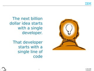 © 2014 IBM
Corporation
The next billion
dollar idea starts
with a single
developer.
That developer
starts with a
single line of
code
4
 