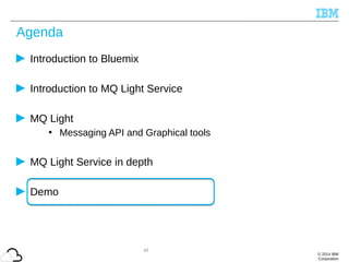 © 2014 IBM
Corporation
Agenda
Introduction to Bluemix
Introduction to MQ Light Service
MQ Light
• Messaging API and Graphical tools
MQ Light Service in depth
Demo
42
 
