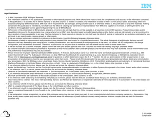 © 2014 IBM
Corporation
Legal Disclaimer
• © IBM Corporation 2014. All Rights Reserved.
• The information contained in this publication is provided for informational purposes only. While efforts were made to verify the completeness and accuracy of the information contained
in this publication, it is provided AS IS without warranty of any kind, express or implied. In addition, this information is based on IBM’s current product plans and strategy, which are
subject to change by IBM without notice. IBM shall not be responsible for any damages arising out of the use of, or otherwise related to, this publication or any other materials. Nothing
contained in this publication is intended to, nor shall have the effect of, creating any warranties or representations from IBM or its suppliers or licensors, or altering the terms and
conditions of the applicable license agreement governing the use of IBM software.
• References in this presentation to IBM products, programs, or services do not imply that they will be available in all countries in which IBM operates. Product release dates and/or
capabilities referenced in this presentation may change at any time at IBM’s sole discretion based on market opportunities or other factors, and are not intended to be a commitment to
future product or feature availability in any way. Nothing contained in these materials is intended to, nor shall have the effect of, stating or implying that any activities undertaken by you
will result in any specific sales, revenue growth or other results.
• If the text contains performance statistics or references to benchmarks, insert the following language; otherwise delete:
Performance is based on measurements and projections using standard IBM benchmarks in a controlled environment. The actual throughput or performance that any user will
experience will vary depending upon many factors, including considerations such as the amount of multiprogramming in the user's job stream, the I/O configuration, the storage
configuration, and the workload processed. Therefore, no assurance can be given that an individual user will achieve results similar to those stated here.
• If the text includes any customer examples, please confirm we have prior written approval from such customer and insert the following language; otherwise delete:
All customer examples described are presented as illustrations of how those customers have used IBM products and the results they may have achieved. Actual environmental costs
and performance characteristics may vary by customer.
• Please review text for proper trademark attribution of IBM products. At first use, each product name must be the full name and include appropriate trademark symbols (e.g., IBM
Lotus® Sametime® Unyte™). Subsequent references can drop “IBM” but should include the proper branding (e.g., Lotus Sametime Gateway, or WebSphere Application Server).
Please refer to http://www.ibm.com/legal/copytrade.shtml for guidance on which trademarks require the ® or ™ symbol. Do not use abbreviations for IBM product names in your
presentation. All product names must be used as adjectives rather than nouns. Please list all of the trademarks that you use in your presentation as follows; delete any not included in
your presentation. IBM, the IBM logo, Lotus, Lotus Notes, Notes, Domino, Quickr, Sametime, WebSphere, UC2, PartnerWorld and Lotusphere are trademarks of International Business
Machines Corporation in the United States, other countries, or both. Unyte is a trademark of WebDialogs, Inc., in the United States, other countries, or both.
• If you reference Adobe® in the text, please mark the first use and include the following; otherwise delete:
Adobe, the Adobe logo, PostScript, and the PostScript logo are either registered trademarks or trademarks of Adobe Systems Incorporated in the United States, and/or other countries.
• If you reference Java™ in the text, please mark the first use and include the following; otherwise delete:
Java and all Java-based trademarks are trademarks of Sun Microsystems, Inc. in the United States, other countries, or both.
• If you reference Microsoft® and/or Windows® in the text, please mark the first use and include the following, as applicable; otherwise delete:
Microsoft and Windows are trademarks of Microsoft Corporation in the United States, other countries, or both.
• If you reference Intel® and/or any of the following Intel products in the text, please mark the first use and include those that you use as follows; otherwise delete:
Intel, Intel Centrino, Celeron, Intel Xeon, Intel SpeedStep, Itanium, and Pentium are trademarks or registered trademarks of Intel Corporation or its subsidiaries in the United States and
other countries.
• If you reference UNIX® in the text, please mark the first use and include the following; otherwise delete:
UNIX is a registered trademark of The Open Group in the United States and other countries.
• If you reference Linux® in your presentation, please mark the first use and include the following; otherwise delete:
Linux is a registered trademark of Linus Torvalds in the United States, other countries, or both. Other company, product, or service names may be trademarks or service marks of
others.
• If the text/graphics include screenshots, no actual IBM employee names may be used (even your own), if your screenshots include fictitious company names (e.g., Renovations, Zeta
Bank, Acme) please update and insert the following; otherwise delete: All references to [insert fictitious company name] refer to a fictitious company and are used for illustration
purposes only.
49
 