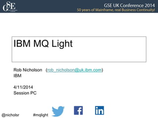IBM MQ Light 
Rob Nicholson (rob_nicholson@uk.ibm.com) 
IBM 
4/11/2014 
Session PC 
@nicholsr #mqlight 
 