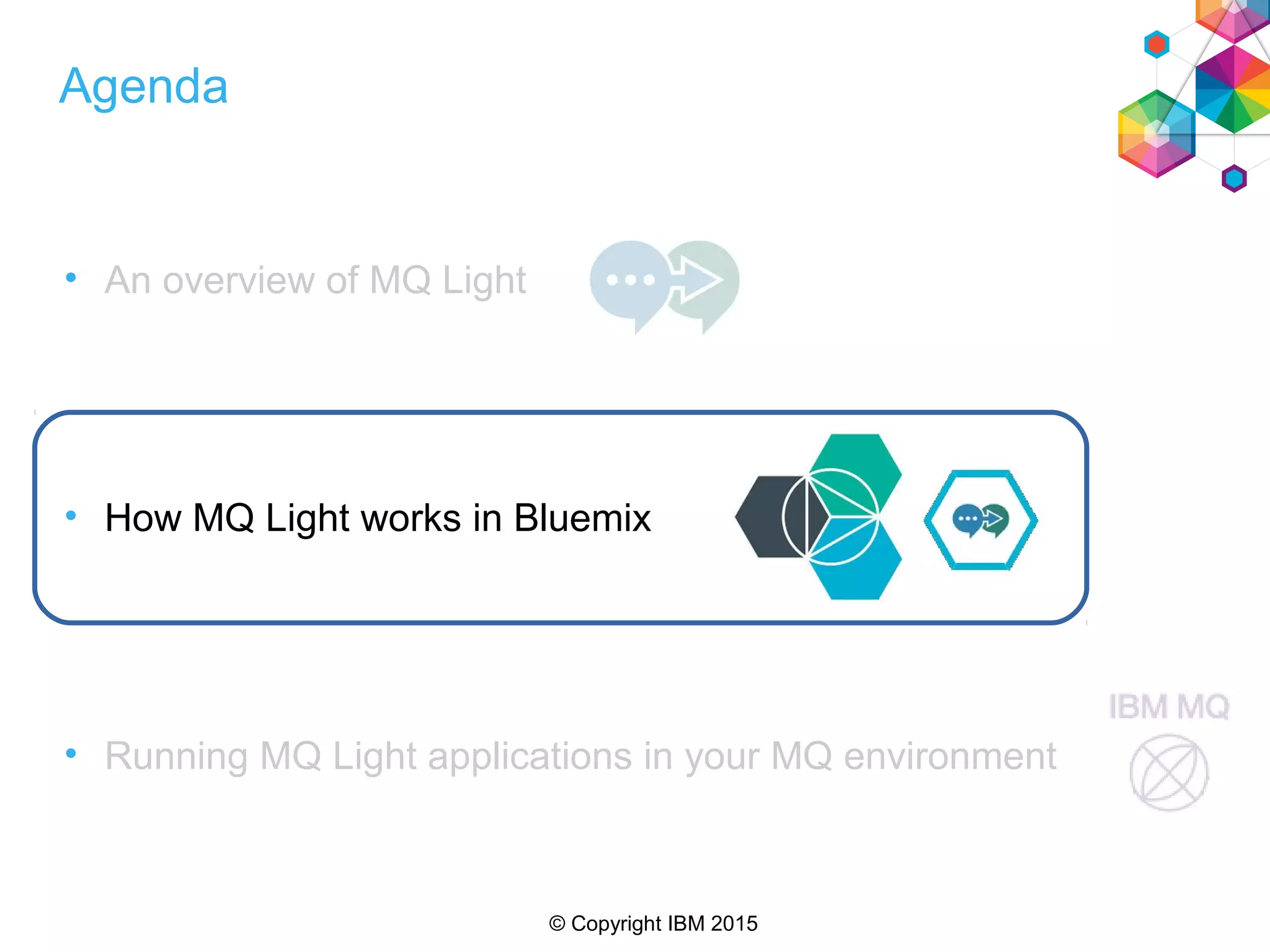 © Copyright IBM 2015
Agenda
• An overview of MQ Light
• How MQ Light works in Bluemix
• Running MQ Light applications in your MQ environment
 