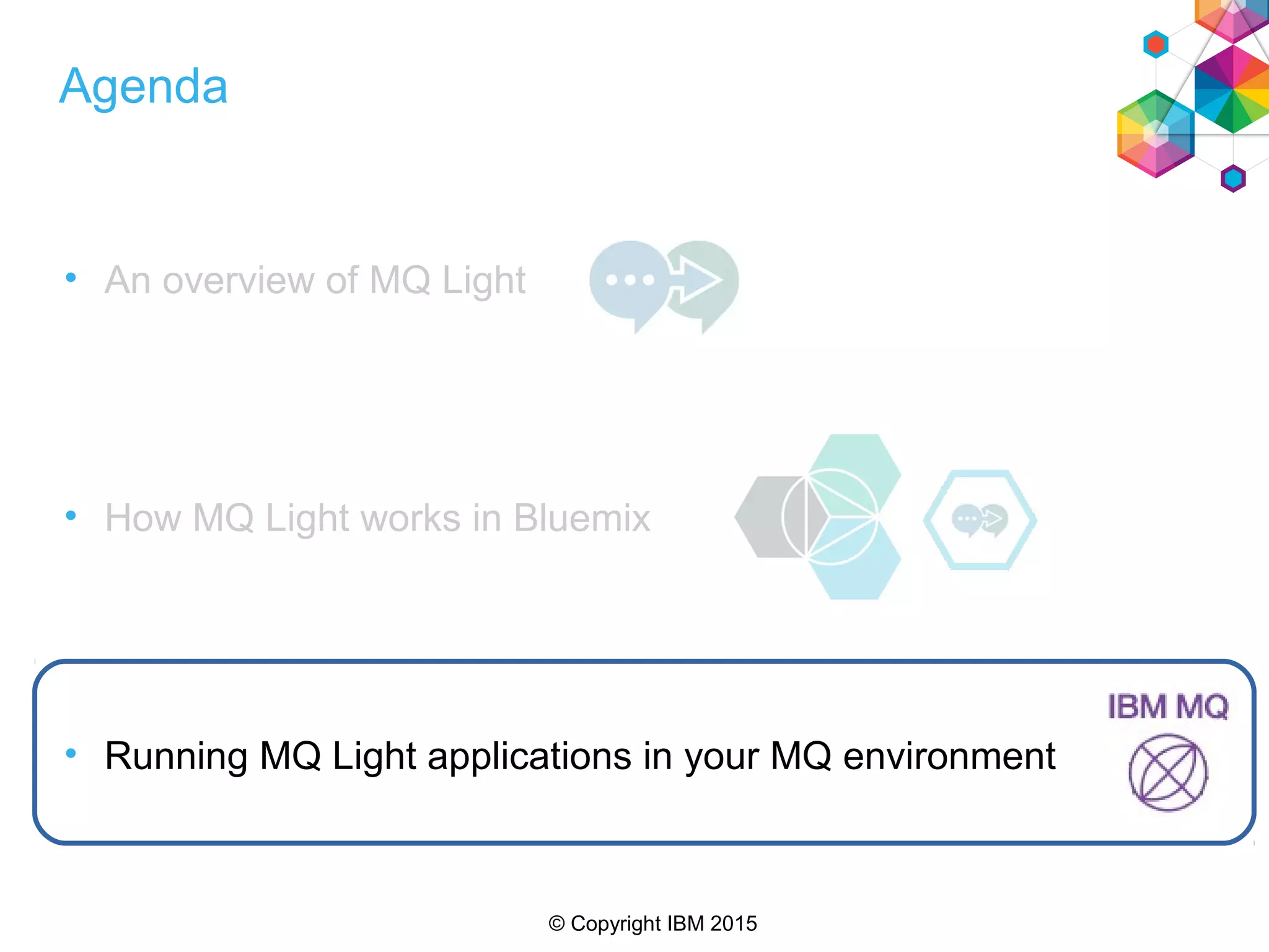 © Copyright IBM 2015
Agenda
• An overview of MQ Light
• How MQ Light works in Bluemix
• Running MQ Light applications in your MQ environment
 