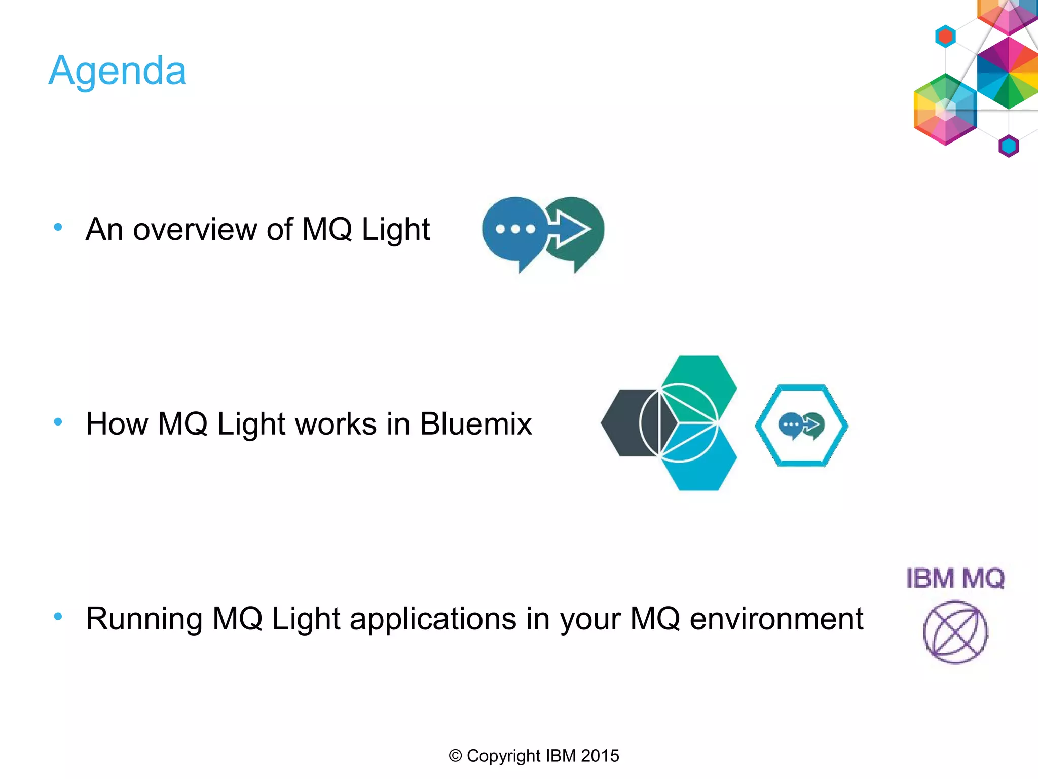© Copyright IBM 2015
Agenda
• An overview of MQ Light
• How MQ Light works in Bluemix
• Running MQ Light applications in your MQ environment
 