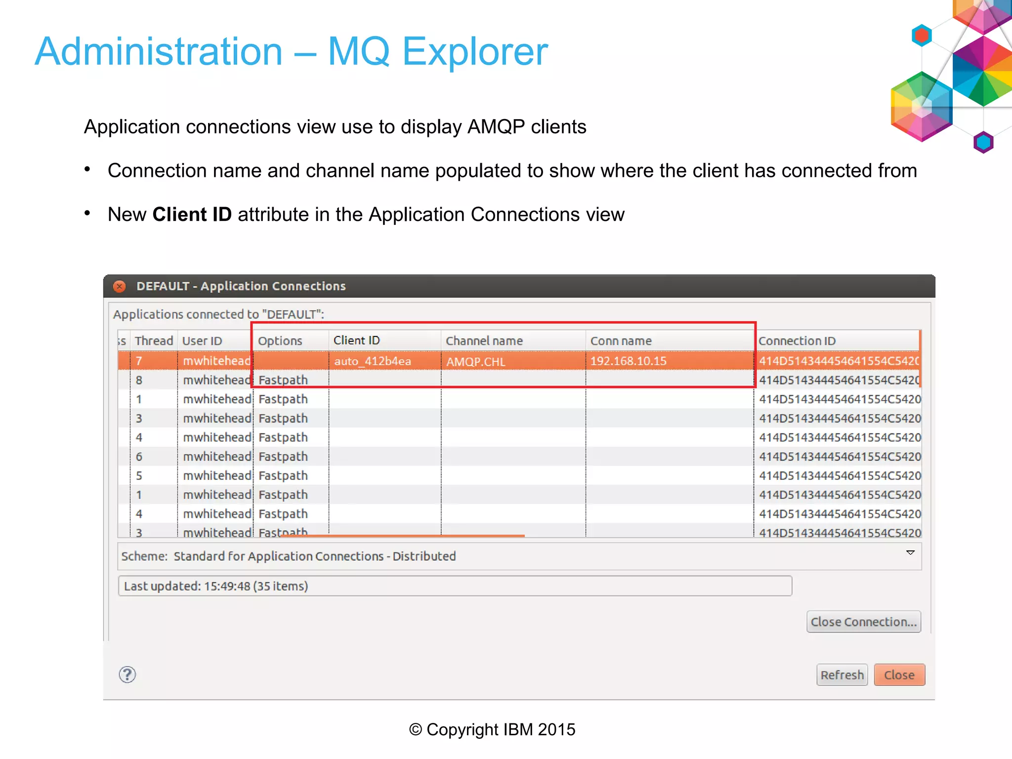 © Copyright IBM 2015
Administration – MQ Explorer
Application connections view use to display AMQP clients

Connection name and channel name populated to show where the client has connected from

New Client ID attribute in the Application Connections view
 