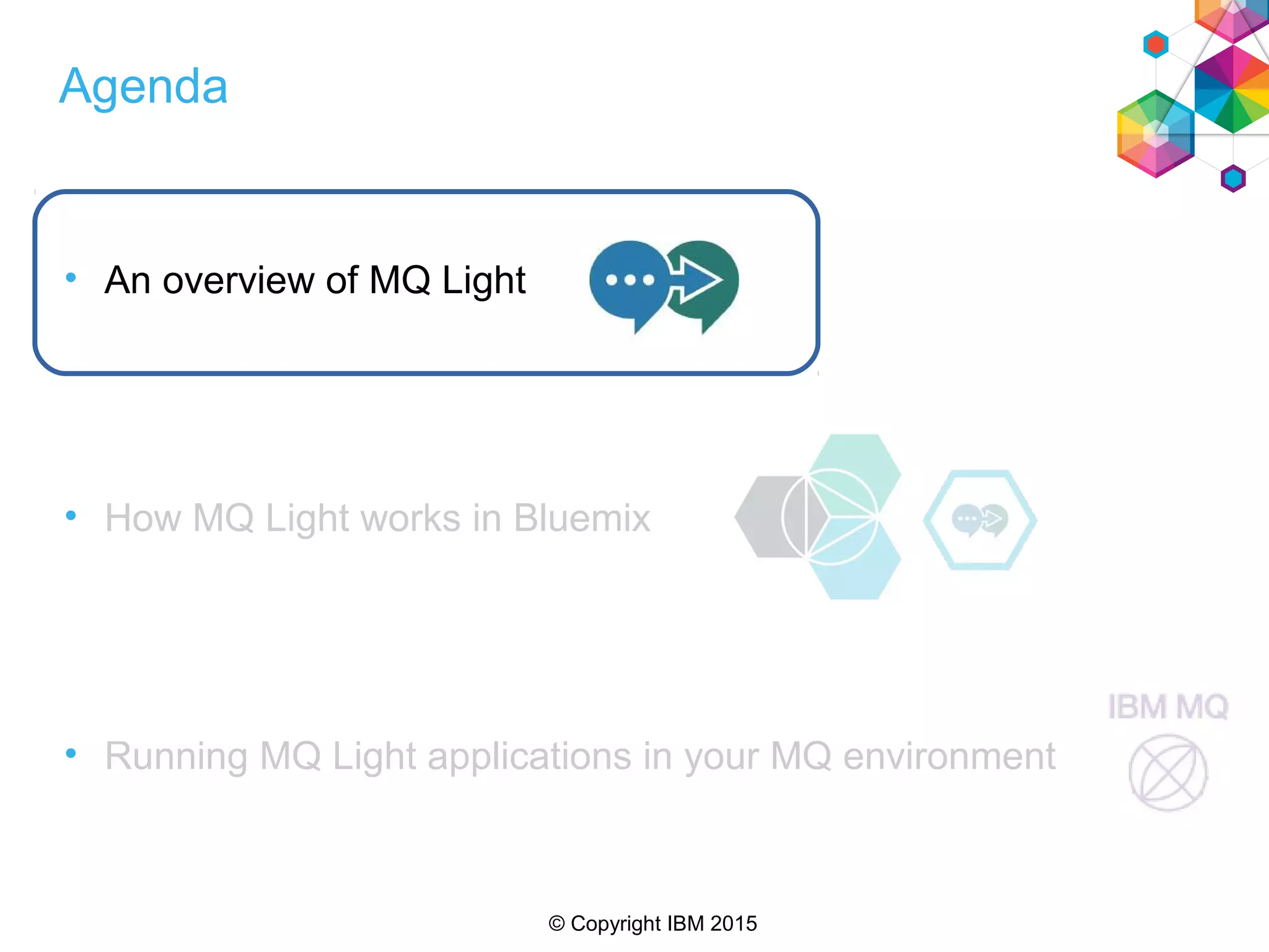 © Copyright IBM 2015
Agenda
• An overview of MQ Light
• How MQ Light works in Bluemix
• Running MQ Light applications in your MQ environment
 