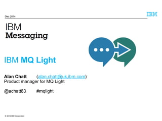 © 2014 IBM Corporation 
Dec 2014 
IBM MQ Light Alan Chatt (alan.chatt@uk.ibm.com) Product manager for MQ Light @achatt83 #mqlight  
