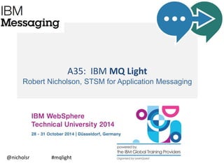 A35: IBM MQ Light 
Robert Nicholson, STSM for Application Messaging 
@nicholsr #mqlight 
 