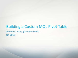 Building a Custom MQL Pivot Table
Jeremy Mason, @automatemkt
Q4 2013

 