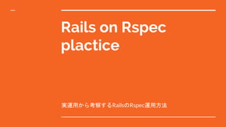Rails on Rspec
plactice
実運用から考察するRailsのRspec運用方法
 