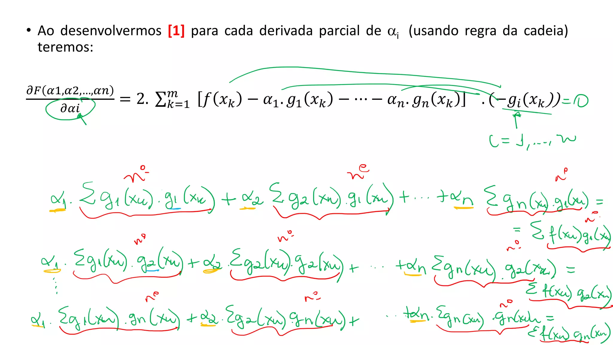• Ao desenvolvermos [1] para cada derivada parcial de i (usando regra da cadeia)
teremos:
𝜕𝐹 𝛼1,𝛼2,…,𝛼𝑛
𝜕𝛼𝑖
= 2. σ𝑘=1
𝑚
𝑓 𝑥𝑘 − 𝛼1. 𝑔1 𝑥𝑘 − ⋯ − 𝛼𝑛. 𝑔𝑛 𝑥𝑘 . (−𝑔𝑖(𝑥𝑘))
 