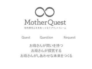 お母さんが問いを持つ	
お母さんが探究する	
お母さんがしあわせな未来をつくる	
	
Quest　　　　Question　　　 　Request		
 