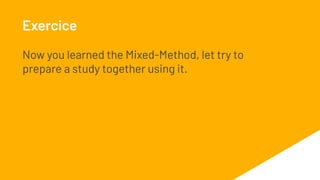 Exercice
Now you learned the Mixed-Method, let try to
prepare a study together using it.
 