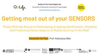 Getting most out of your SENSORS
Mixed-Methods Research Methodology Enabling Identiﬁcation, Modeling
and Predicting Human Aspects of Mobile Sensing "In the Wild"
Quality of Life Technologies Lab
University of Geneva & University of Copenhagen
qualityoﬂifetechnologies.org
Alexandre De Masi, Prof. Katarzyna Wac
 