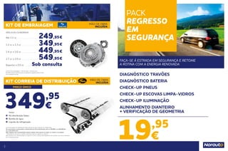 8
9
PREÇO ÚNICO
349,95
€
	Inclui:
	 Kit distribuição Gates
	 Bomba de água
	 Líquido de refrigeração
KIT CORREIA DE DISTRIBUIÇÃO MÃO DE OBRA
INCLUÍDA
Inclui montagem, kit distribuição Gates, bomba de água e líquido de refrigeração.
Os construtores recomendam a substituição do kit de distribuição entre os 80.000 e os 240.000 Km
ou a cada 5/10 anos*.
Não respeitar esta recomendação poderá originar danos graves no motor ou mesmo a sua quebra.  
* Dependendo da marca e modelo o período pode ser superior ou inferior.
Para veículos com cilindrada igual ou superior a 2.0 cc o preço está disponível sob consulta num centro Norauto.
Ver condições em loja.
KIT DE EMBRAIAGEM MÃO DE OBRA
INCLUÍDA
VEÍCULOS CILINDRADA
Até 1.1 cc . . . . . . . . . . . . . . . . . . .  249,95€
1.2 cc a 1.3 cc . . . . . . . . . . . . . . .  349,95€
1.4 cc a 1.6 cc . . . . . . . . . . . . . . 449,95€
1.7 cc a 2.0 cc . . . . . . . . . . . . . . .  549,95€
Superior a 2.0 cc . . . . . . Sob consulta
Inclui kit de embraiagem + mão de obra + óleo da caixa.
Excluído volante bimassa (caso se aplique) e respetiva mão de obra.
Ver condições em loja.
19,95
€
DIAGNÓSTICO TRAVÕES	
DIAGNÓSTICO BATERIA
CHECK-UP PNEUS
CHECK-UP ESCOVAS LIMPA-VIDROS
CHECK-UP ILUMINAÇÃO
ALINHAMENTO DIANTEIRO
+ VERIFICAÇÃO DE GEOMETRIA
FAÇA-SE À ESTRADA EM SEGURANÇA E RETOME
A ROTINA COM A ENERGIA RENOVADA
PACK
REGRESSO
EM
SEGURANÇA
 