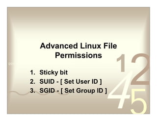 42
5
10011 0010 1010 1101 0001 0100 1011
Advanced Linux File
Permissions
1. Sticky bit
2. SUID - [ Set User ID ]
3. SGID - [ Set Group ID ]
 