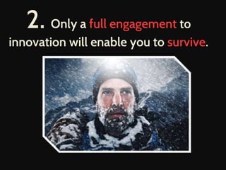 2. Only a full engagement to
innovation will enable you to survive.
 