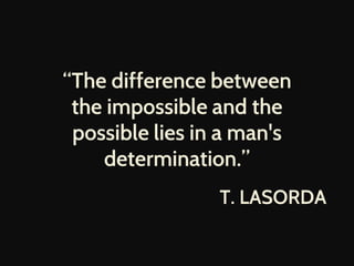 “The difference between
the impossible and the
possible lies in a man's
determination.”
T. LASORDA
 