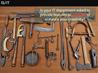 IS/IT
Is your IT department asked to
provide features or enablers to
enhance your creativity?
 